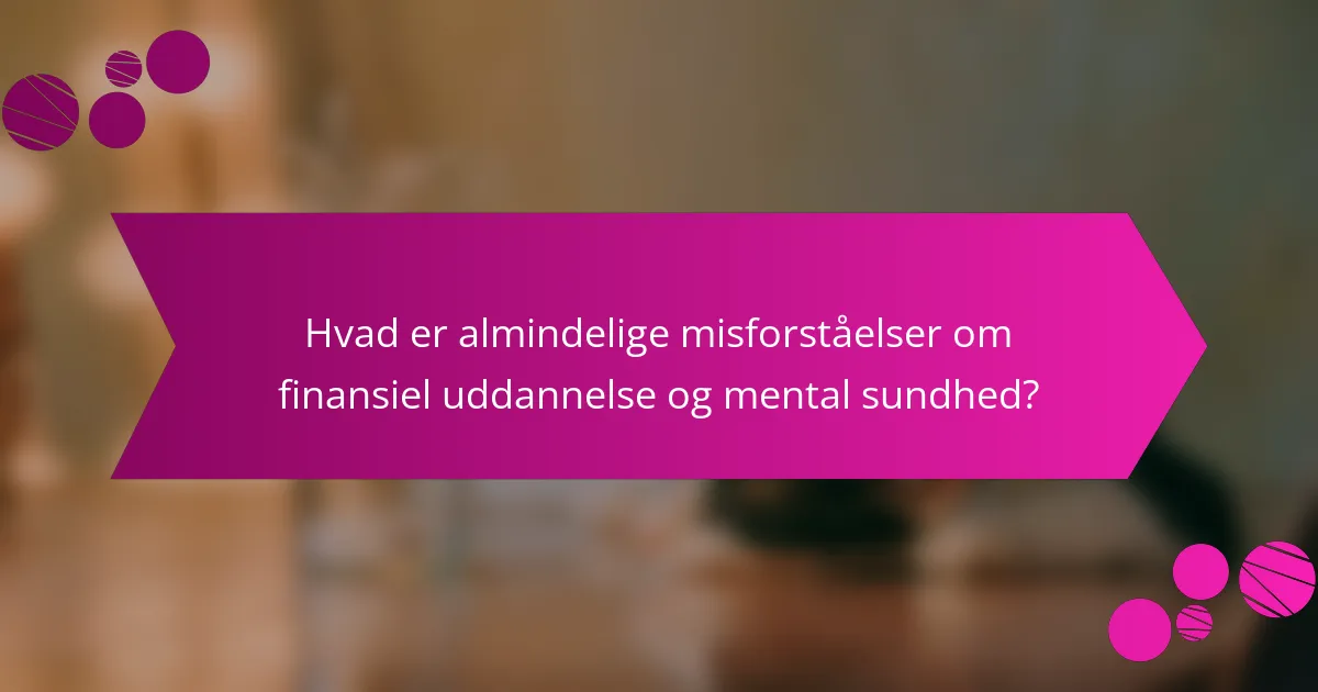 Hvad er almindelige misforståelser om finansiel uddannelse og mental sundhed?