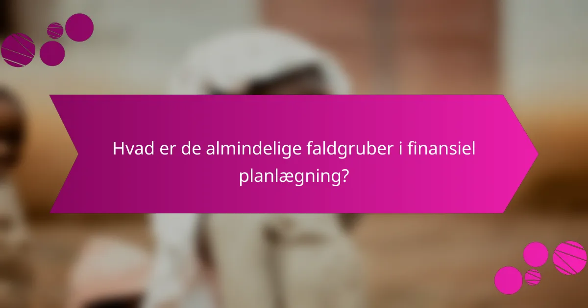 Hvad er de almindelige faldgruber i finansiel planlægning?