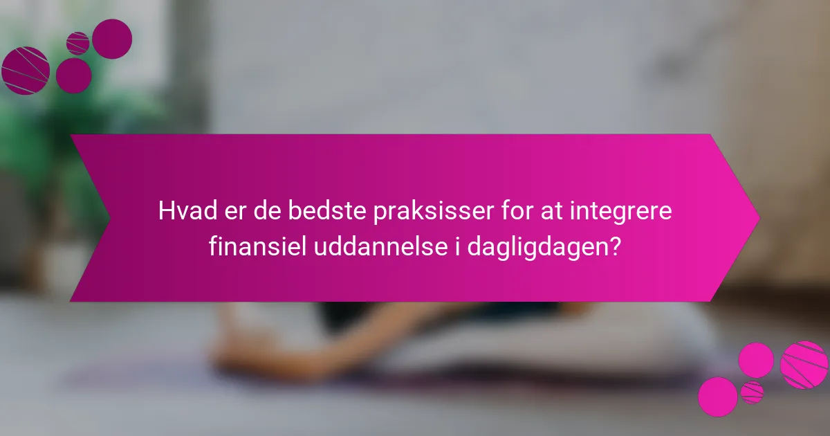 Hvad er de bedste praksisser for at integrere finansiel uddannelse i dagligdagen?