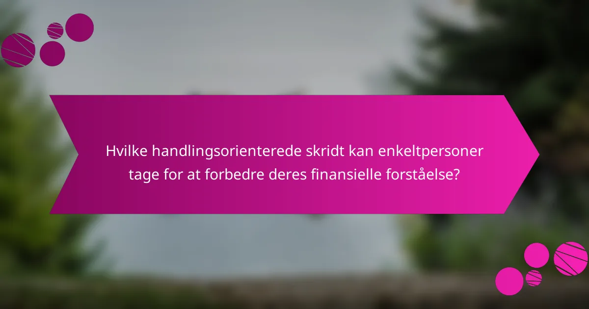 Hvilke handlingsorienterede skridt kan enkeltpersoner tage for at forbedre deres finansielle forståelse?