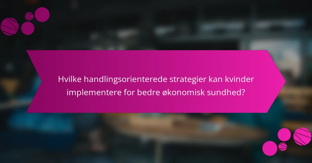 Hvilke handlingsorienterede strategier kan kvinder implementere for bedre økonomisk sundhed?