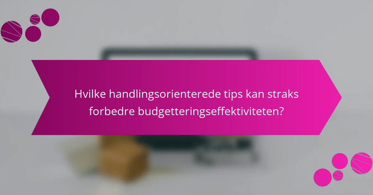 Hvilke handlingsorienterede tips kan straks forbedre budgetteringseffektiviteten?