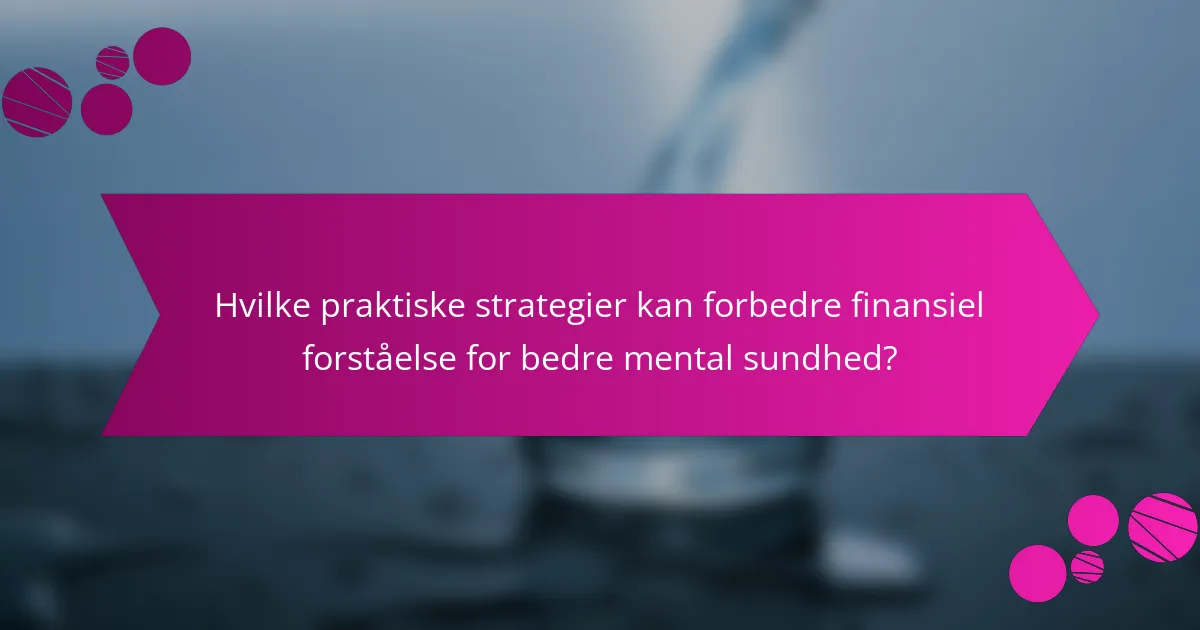 Hvilke praktiske strategier kan forbedre finansiel forståelse for bedre mental sundhed?