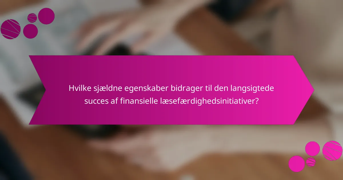 Hvilke sjældne egenskaber bidrager til den langsigtede succes af finansielle læsefærdighedsinitiativer?