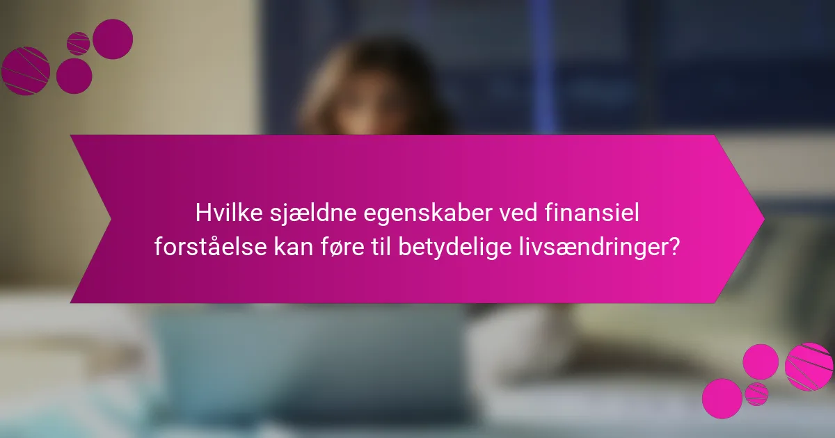 Hvilke sjældne egenskaber ved finansiel forståelse kan føre til betydelige livsændringer?
