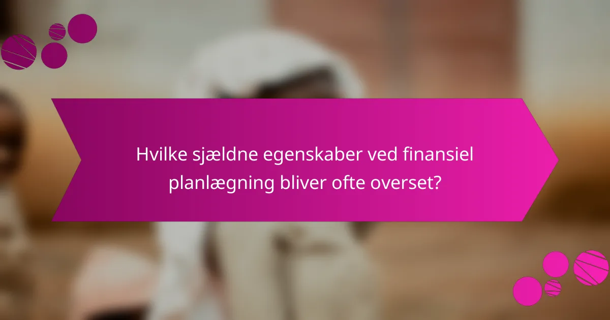Hvilke sjældne egenskaber ved finansiel planlægning bliver ofte overset?