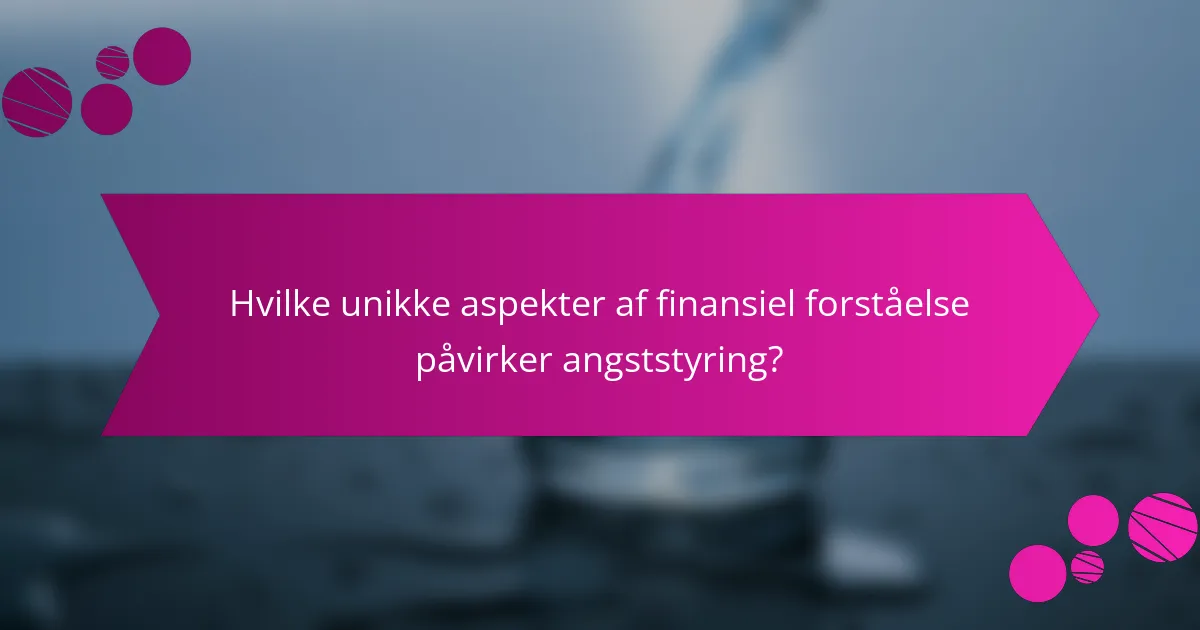 Hvilke unikke aspekter af finansiel forståelse påvirker angststyring?