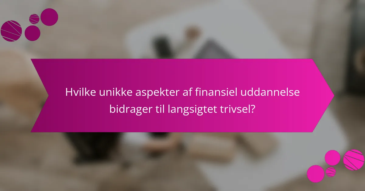 Hvilke unikke aspekter af finansiel uddannelse bidrager til langsigtet trivsel?