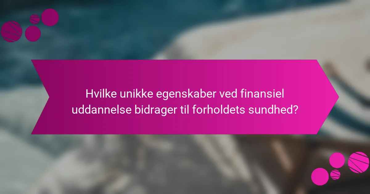 Hvilke unikke egenskaber ved finansiel uddannelse bidrager til forholdets sundhed?
