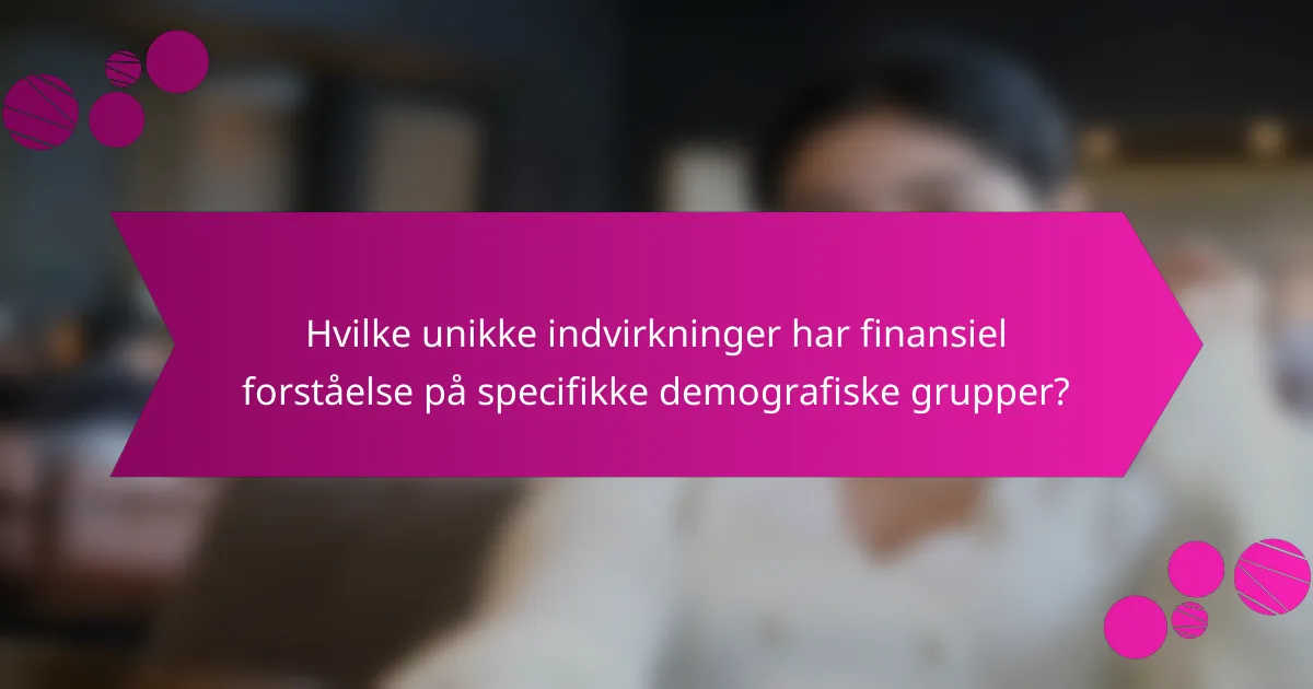 Hvilke unikke indvirkninger har finansiel forståelse på specifikke demografiske grupper?
