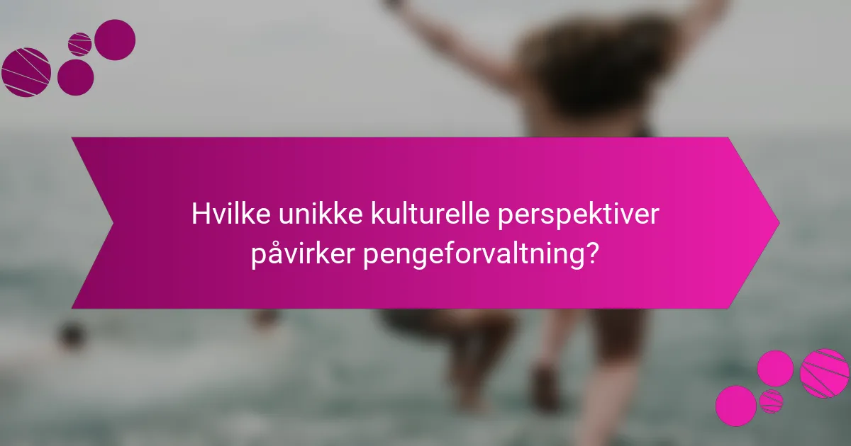 Hvilke unikke kulturelle perspektiver påvirker pengeforvaltning?