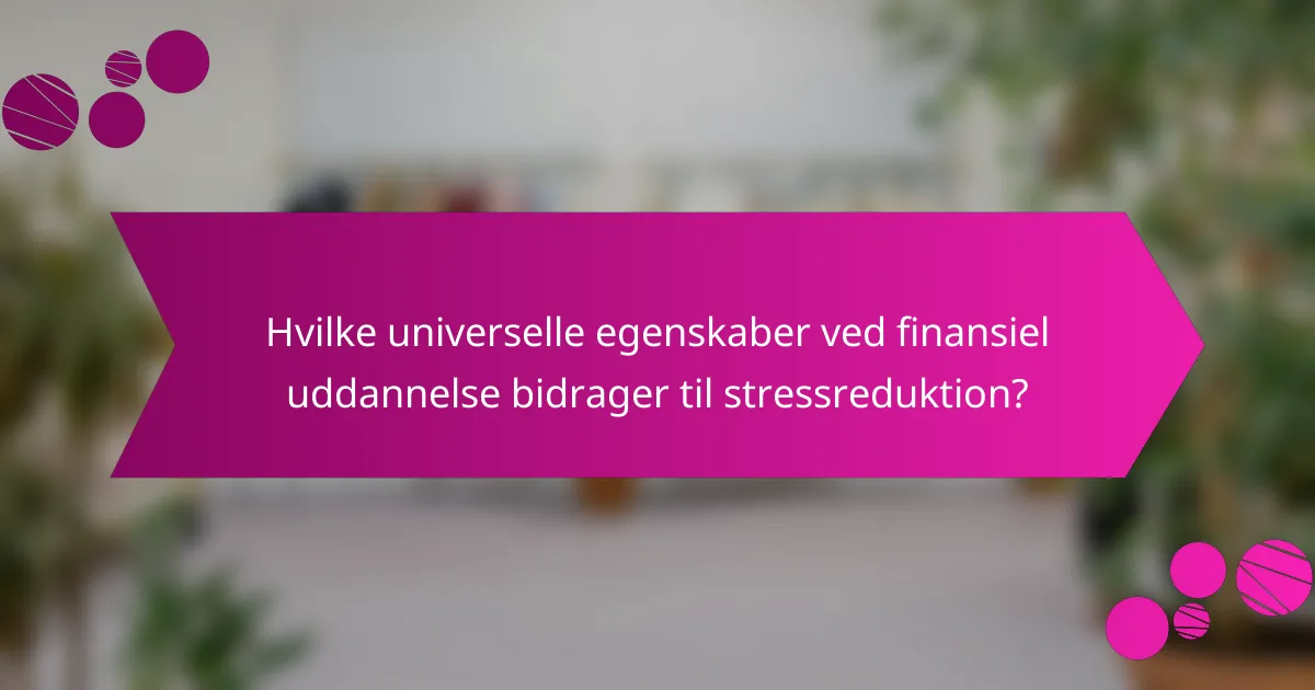Hvilke universelle egenskaber ved finansiel uddannelse bidrager til stressreduktion?
