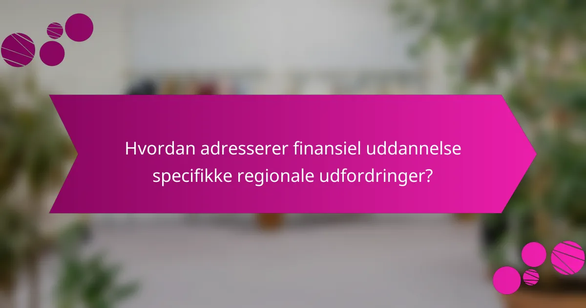 Hvordan adresserer finansiel uddannelse specifikke regionale udfordringer?